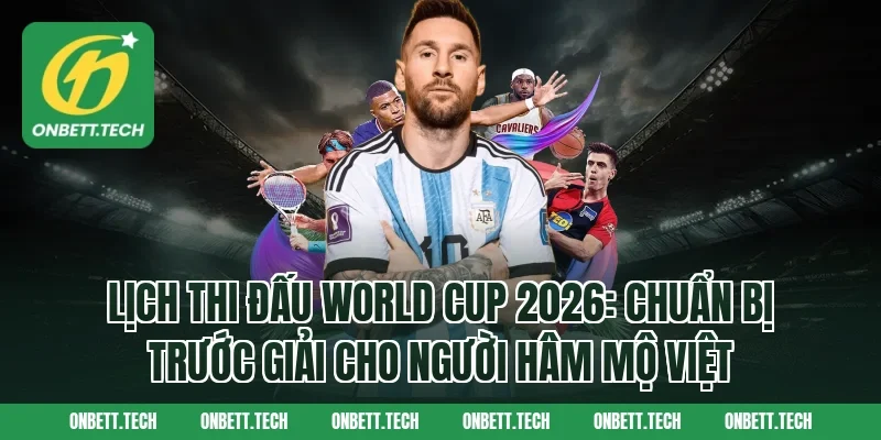 Lịch thi đấu World Cup 2026: chuẩn bị trước giải cho người hâm mộ Việt