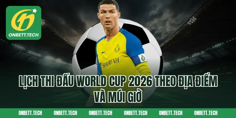 Lịch thi đấu World Cup 2026 theo địa điểm và múi giờ