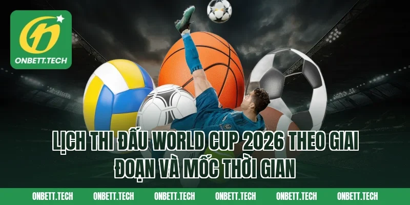 Lịch thi đấu World Cup 2026 theo giai đoạn và mốc thời gian