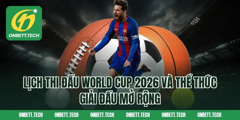 Lịch thi đấu World Cup 2026 và thể thức giải đấu mở rộng